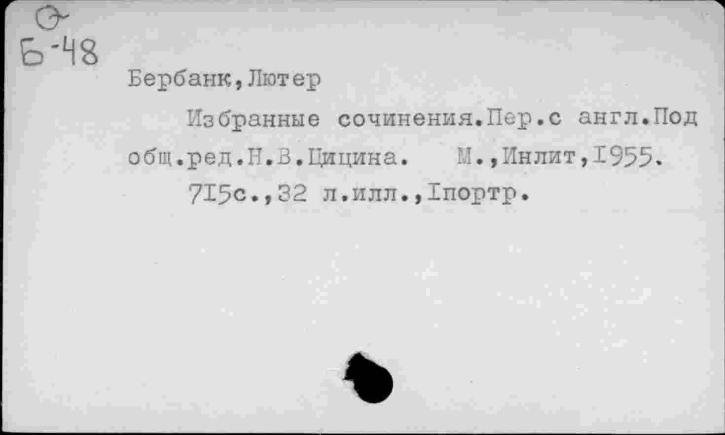 ﻿Бербанк,Лютер
Избранные сочинения.Пер.с англ.Под общ.ред.И.В.Цицина.	М.,Инлит,Е955.
715с.,32 л.илл.,1портр.